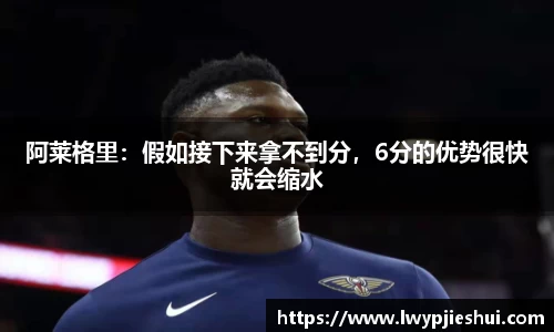 阿莱格里：假如接下来拿不到分，6分的优势很快就会缩水