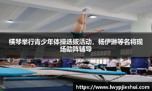 横琴举行青少年体操选拔活动，杨伊琳等名将现场助阵辅导