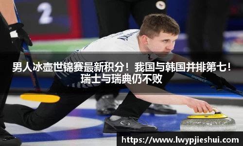 男人冰壶世锦赛最新积分！我国与韩国并排第七！瑞士与瑞典仍不败