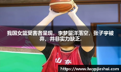 我国女篮受害者呈现，李梦留洋落空，张子宇被弃，并非实力缺乏.